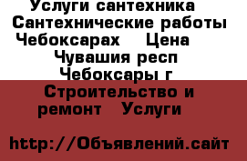 Услуги сантехника.  Сантехнические работы. Чебоксарах. › Цена ­ 22 - Чувашия респ., Чебоксары г. Строительство и ремонт » Услуги   